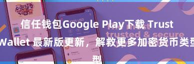 信任钱包Google Play下载 Trust Wallet 最新版更新，解救更多加密货币类型