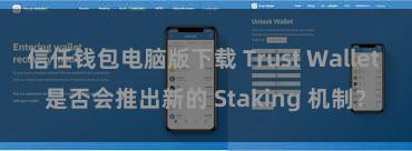 信任钱包电脑版下载 Trust Wallet 是否会推出新的 Staking 机制？