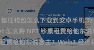 信任钱包怎么下载到安卓手机 Trust Wallet 怎么将 NFT 钞票租赁给他东说念主？Web3 经济花样清晰