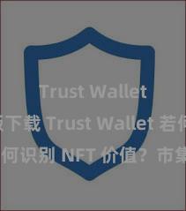 Trust Wallet最新版下载 Trust Wallet 若何识别 NFT 价值？市集分析指南