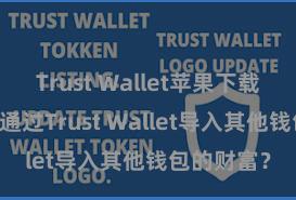 Trust Wallet苹果下载地址 如何通过Trust Wallet导入其他钱包的财富？